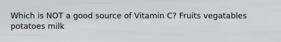 Which is NOT a good source of Vitamin C? Fruits vegatables potatoes milk