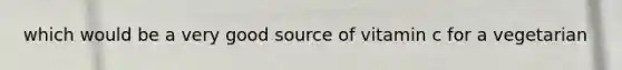 which would be a very good source of vitamin c for a vegetarian
