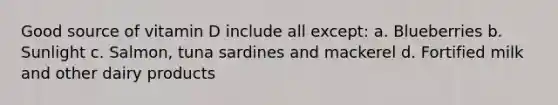 Good source of vitamin D include all except: a. Blueberries b. Sunlight c. Salmon, tuna sardines and mackerel d. Fortified milk and other dairy products