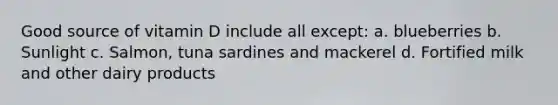 Good source of vitamin D include all except: a. blueberries b. Sunlight c. Salmon, tuna sardines and mackerel d. Fortified milk and other dairy products