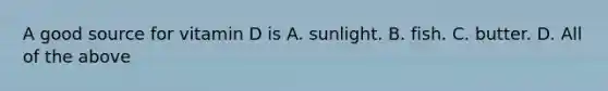 A good source for vitamin D is A. sunlight. B. fish. C. butter. D. All of the above