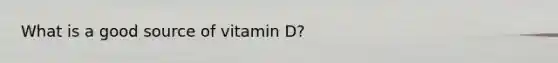 What is a good source of vitamin D?