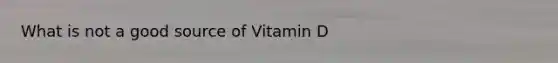 What is not a good source of Vitamin D