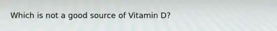 Which is not a good source of Vitamin D?