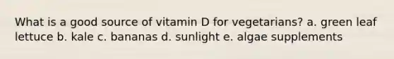 What is a good source of vitamin D for vegetarians? a. green leaf lettuce b. kale c. bananas d. sunlight e. algae supplements