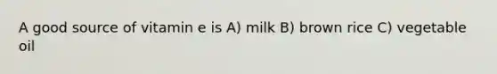 A good source of vitamin e is A) milk B) brown rice C) vegetable oil