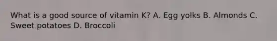 What is a good source of vitamin K? A. Egg yolks B. Almonds C. Sweet potatoes D. Broccoli