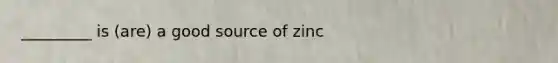 _________ is (are) a good source of zinc