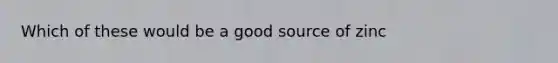 Which of these would be a good source of zinc