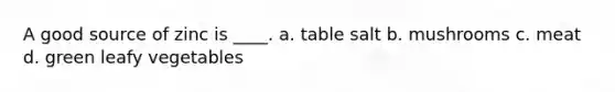 A good source of zinc is ____. a. table salt b. mushrooms c. meat d. green leafy vegetables