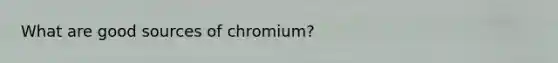 What are good sources of chromium?