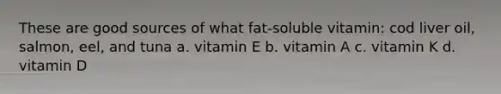 These are good sources of what fat-soluble vitamin: cod liver oil, salmon, eel, and tuna a. vitamin E b. vitamin A c. vitamin K d. vitamin D