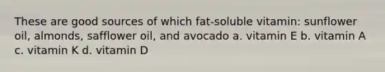 These are good sources of which fat-soluble vitamin: sunflower oil, almonds, safflower oil, and avocado a. vitamin E b. vitamin A c. vitamin K d. vitamin D