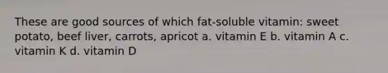 These are good sources of which fat-soluble vitamin: sweet potato, beef liver, carrots, apricot a. vitamin E b. vitamin A c. vitamin K d. vitamin D