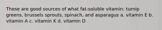 These are good sources of what fat-soluble vitamin: turnip greens, brussels sprouts, spinach, and asparagus a. vitamin E b. vitamin A c. vitamin K d. vitamin D