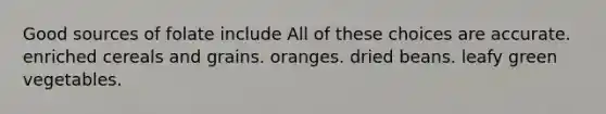 Good sources of folate include All of these choices are accurate. enriched cereals and grains. oranges. dried beans. leafy green vegetables.
