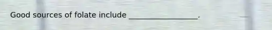 Good sources of folate include __________________.