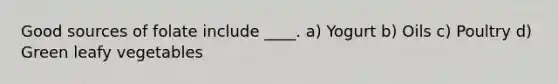 Good sources of folate include ____. a) Yogurt b) Oils c) Poultry d) Green leafy vegetables