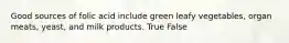 Good sources of folic acid include green leafy vegetables, organ meats, yeast, and milk products. True False