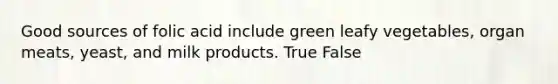 Good sources of folic acid include green leafy vegetables, organ meats, yeast, and milk products. True False