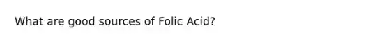 What are good sources of Folic Acid?