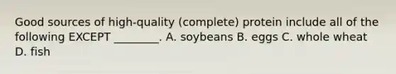 Good sources of high-quality (complete) protein include all of the following EXCEPT ________. A. soybeans B. eggs C. whole wheat D. fish