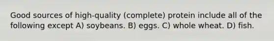 Good sources of high-quality (complete) protein include all of the following except A) soybeans. B) eggs. C) whole wheat. D) fish.