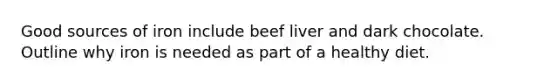 Good sources of iron include beef liver and dark chocolate. Outline why iron is needed as part of a healthy diet.