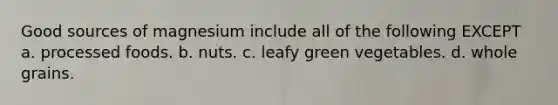 Good sources of magnesium include all of the following EXCEPT a. processed foods. b. nuts. c. leafy green vegetables. d. whole grains.