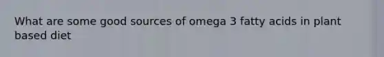 What are some good sources of omega 3 fatty acids in plant based diet