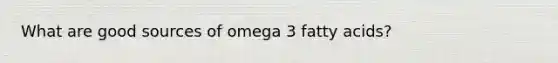 What are good sources of omega 3 fatty acids?