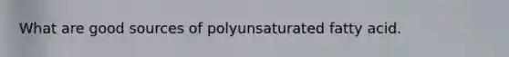What are good sources of polyunsaturated fatty acid.