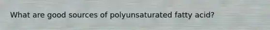 What are good sources of polyunsaturated fatty acid?