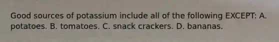 Good sources of potassium include all of the following EXCEPT: A. potatoes. B. tomatoes. C. snack crackers. D. bananas.
