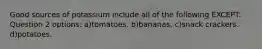 Good sources of potassium include all of the following EXCEPT: Question 2 options: a)tomatoes. b)bananas. c)snack crackers. d)potatoes.