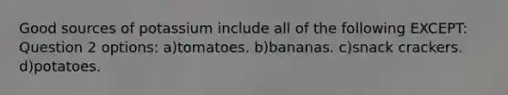 Good sources of potassium include all of the following EXCEPT: Question 2 options: a)tomatoes. b)bananas. c)snack crackers. d)potatoes.