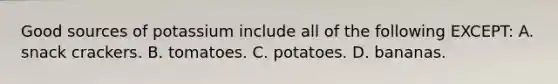 Good sources of potassium include all of the following EXCEPT: A. snack crackers. B. tomatoes. C. potatoes. D. bananas.