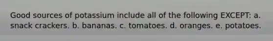 Good sources of potassium include all of the following EXCEPT: a. snack crackers. b. bananas. c. tomatoes. d. oranges. e. potatoes.