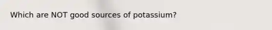 Which are NOT good sources of potassium?