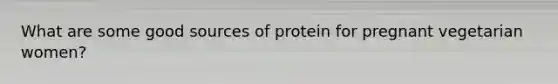 What are some good sources of protein for pregnant vegetarian women?