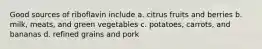 Good sources of riboflavin include a. citrus fruits and berries b. milk, meats, and green vegetables c. potatoes, carrots, and bananas d. refined grains and pork