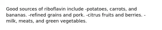 Good sources of riboflavin include -potatoes, carrots, and bananas. -refined grains and pork. -citrus fruits and berries. -milk, meats, and green vegetables.