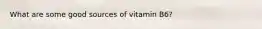 What are some good sources of vitamin B6?