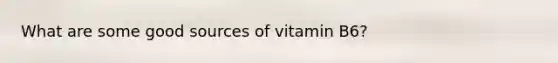 What are some good sources of vitamin B6?