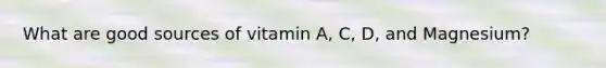 What are good sources of vitamin A, C, D, and Magnesium?