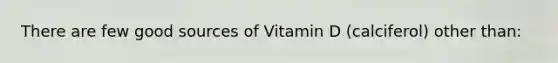 There are few good sources of Vitamin D (calciferol) other than: