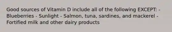 Good sources of Vitamin D include all of the following EXCEPT: - Blueberries - Sunlight - Salmon, tuna, sardines, and mackerel - Fortified milk and other dairy products