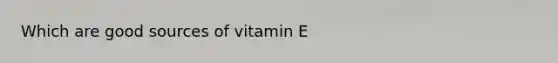 Which are good sources of vitamin E