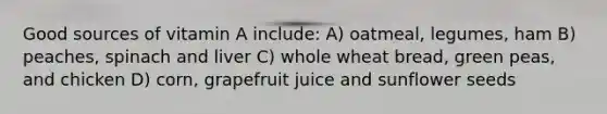 Good sources of vitamin A include: A) oatmeal, legumes, ham B) peaches, spinach and liver C) whole wheat bread, green peas, and chicken D) corn, grapefruit juice and sunflower seeds