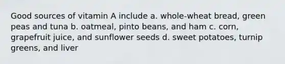 Good sources of vitamin A include a. whole-wheat bread, green peas and tuna b. oatmeal, pinto beans, and ham c. corn, grapefruit juice, and sunflower seeds d. sweet potatoes, turnip greens, and liver